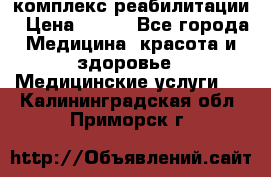 комплекс реабилитации › Цена ­ 500 - Все города Медицина, красота и здоровье » Медицинские услуги   . Калининградская обл.,Приморск г.